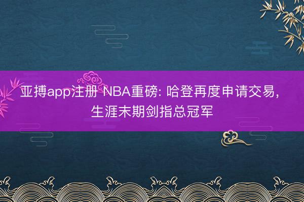 亚搏app注册 NBA重磅: 哈登再度申请交易, 生涯末期剑指总冠军