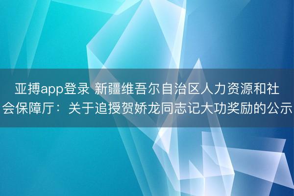 亚搏app登录 新疆维吾尔自治区人力资源和社会保障厅：关于追授贺娇龙同志记大功奖励的公示