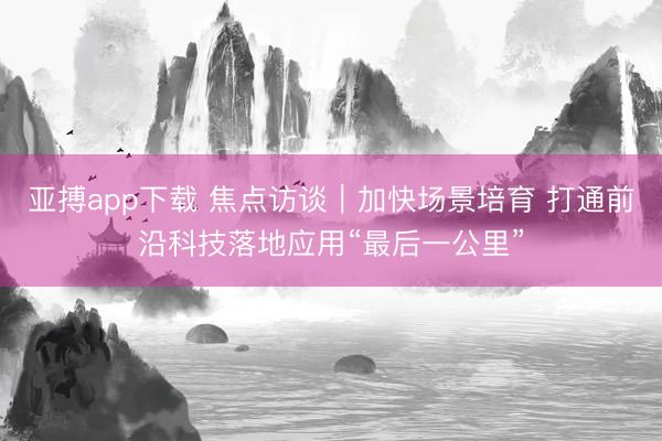 亚搏app下载 焦点访谈｜加快场景培育 打通前沿科技落地应用“最后一公里”