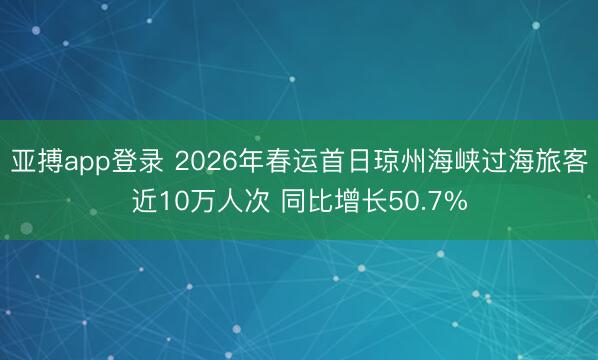 亚搏app登录 2026年春运首日琼州海峡过海旅客近10万人次 同比增长50.7%