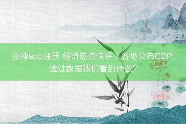 亚搏app注册 经济热点快评｜各地公布GDP，透过数据我们看到什么？