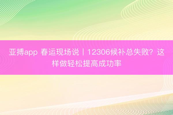 亚搏app 春运现场说丨12306候补总失败？这样做轻松提高成功率