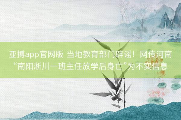 亚搏app官网版 当地教育部门辟谣！网传河南“南阳淅川一班主任放学后身亡”为不实信息