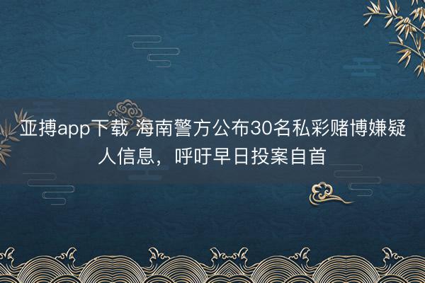 亚搏app下载 海南警方公布30名私彩赌博嫌疑人信息，呼吁早日投案自首