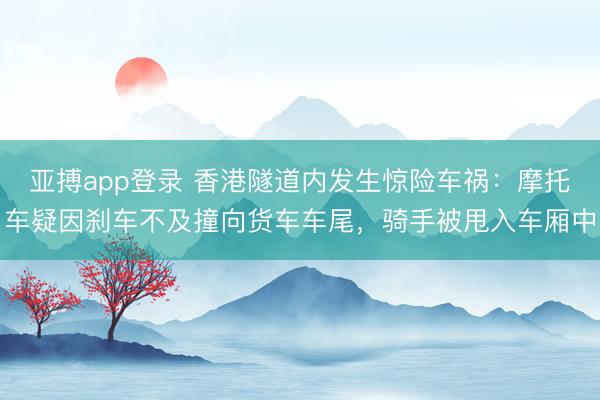 亚搏app登录 香港隧道内发生惊险车祸：摩托车疑因刹车不及撞向货车车尾，骑手被甩入车厢中