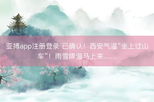 亚搏app注册登录 已确认！西安气温“坐上过山车”！雨雪降温马上来……