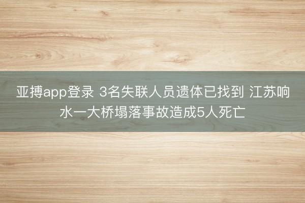 亚搏app登录 3名失联人员遗体已找到 江苏响水一大桥塌落事故造成5人死亡