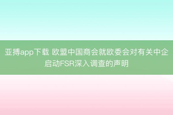 亚搏app下载 欧盟中国商会就欧委会对有关中企启动FSR深入调查的声明