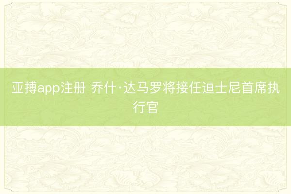 亚搏app注册 乔什·达马罗将接任迪士尼首席执行官
