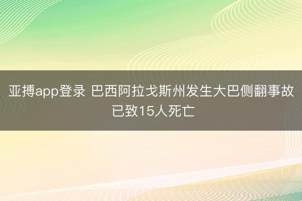 亚搏app登录 巴西阿拉戈斯州发生大巴侧翻事故 已致15人死亡