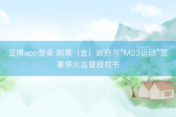 亚搏app登录 刚果（金）政府与“M23运动”签署停火监督授权书