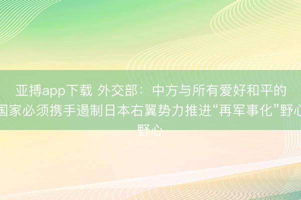 亚搏app下载 外交部：中方与所有爱好和平的国家必须携手遏制日本右翼势力推进“再军事化”野心