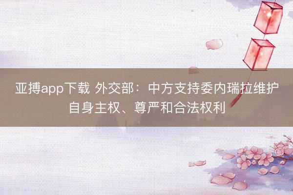 亚搏app下载 外交部：中方支持委内瑞拉维护自身主权、尊严和合法权利