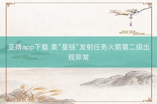 亚搏app下载 美“星链”发射任务火箭第二级出现异常