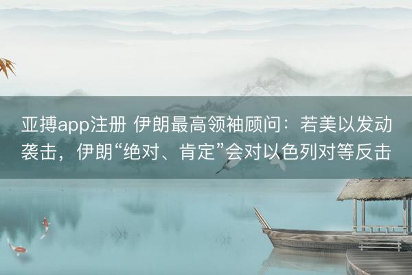 亚搏app注册 伊朗最高领袖顾问：若美以发动袭击，伊朗“绝对、肯定”会对以色列对等反击