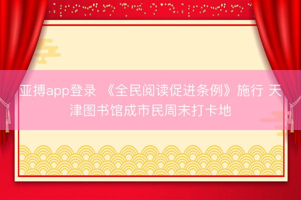 亚搏app登录 《全民阅读促进条例》施行 天津图书馆成市民周末打卡地