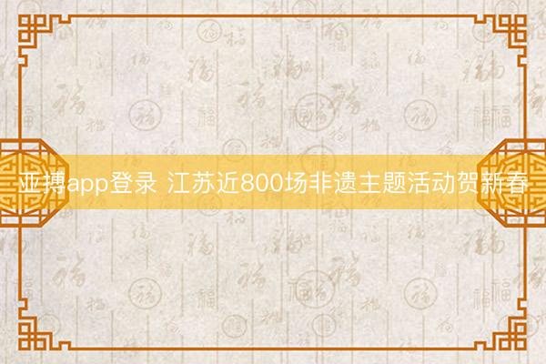 亚搏app登录 江苏近800场非遗主题活动贺新春