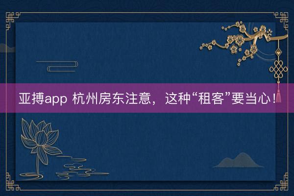亚搏app 杭州房东注意，这种“租客”要当心！
