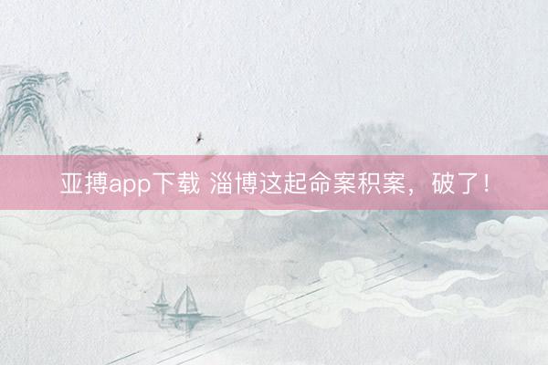 亚搏app下载 淄博这起命案积案，破了！