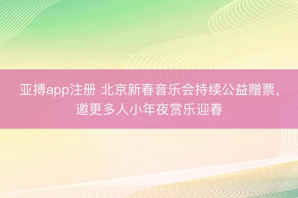 亚搏app注册 北京新春音乐会持续公益赠票，邀更多人小年夜赏乐迎春