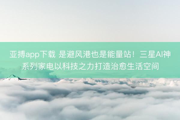 亚搏app下载 是避风港也是能量站！三星AI神系列家电以科技之力打造治愈生活空间