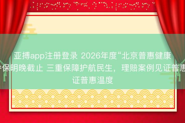 亚搏app注册登录 2026年度“北京普惠健康保”参保明晚截止 三重保障护航民生，理赔案例见证普惠温度