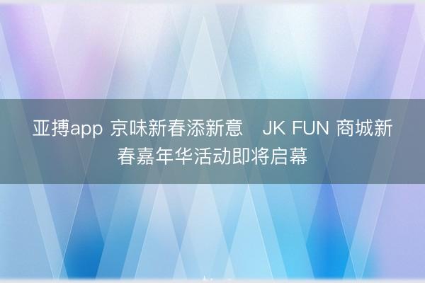 亚搏app 京味新春添新意​JK FUN 商城新春嘉年华活动即将启幕