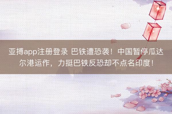 亚搏app注册登录 巴铁遭恐袭!中国暂停瓜达尔港运作,力挺巴铁反恐却不点名印度!
