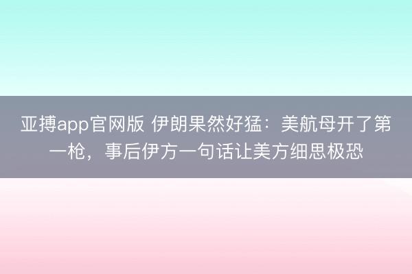 亚搏app官网版 伊朗果然好猛：美航母开了第一枪，事后伊方一句话让美方细思极恐
