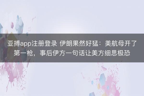 亚搏app注册登录 伊朗果然好猛:美航母开了第一枪,事后伊方一句话让美方细思极恐