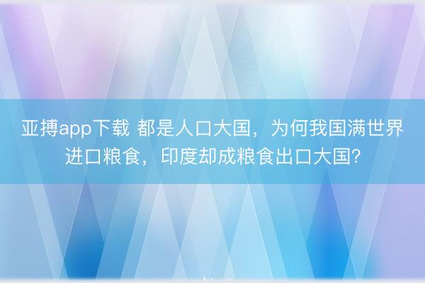 亚搏app下载 都是人口大国,为何我国满世界进口粮食,印度却成粮食出口大国?