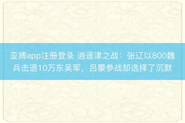亚搏app注册登录 逍遥津之战：张辽以800魏兵击退10万东吴军，吕蒙参战却选择了沉默