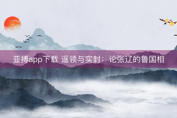 亚搏app下载 遥领与实封：论张辽的鲁国相