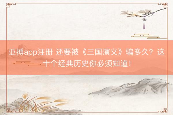 亚搏app注册 还要被《三国演义》骗多久?这十个经典历史你必须知道!