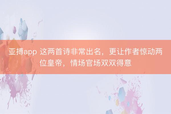 亚搏app 这两首诗非常出名,更让作者惊动两位皇帝,情场官场双双得意