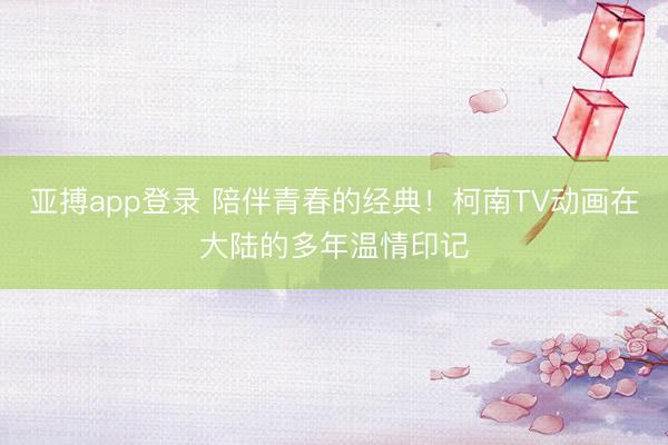 亚搏app登录 陪伴青春的经典！柯南TV动画在大陆的多年温情印记