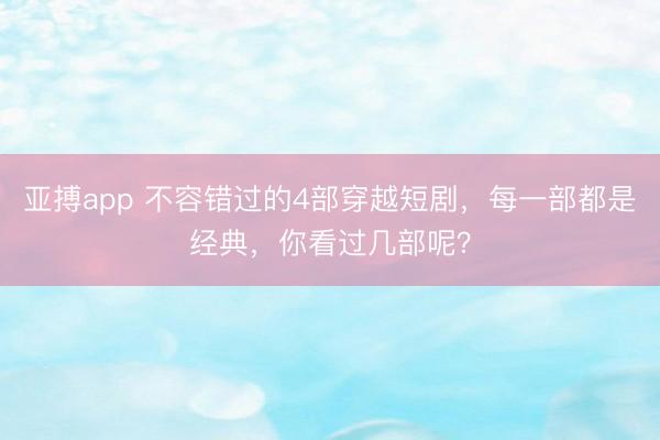 亚搏app 不容错过的4部穿越短剧，每一部都是经典，你看过几部呢？