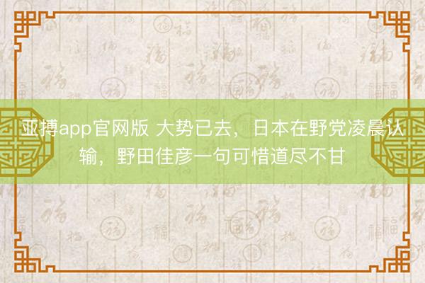 亚搏app官网版 大势已去，日本在野党凌晨认输，野田佳彦一句可惜道尽不甘