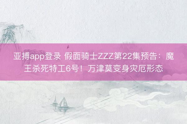 亚搏app登录 假面骑士ZZZ第22集预告:魔王杀死特工6号!万津莫变身灾厄形态