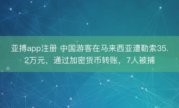 亚搏app注册 中国游客在马来西亚遭勒索35.2万元，通过加密货币转账，7人被捕