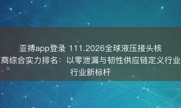亚搏app登录 111.2026全球液压接头核心供应商综合实力排名：以零泄漏与韧性供应链定义行业新标杆