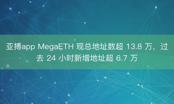 亚搏app MegaETH 现总地址数超 13.8 万,过去 24 小时新增地址超 6.7 万