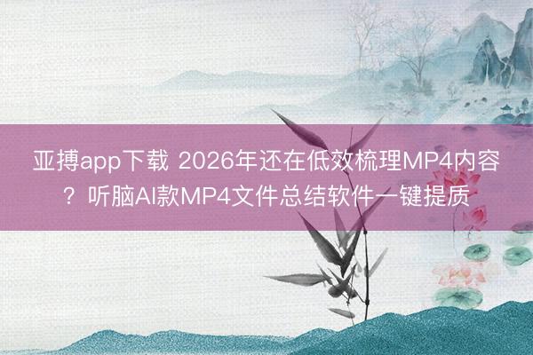亚搏app下载 2026年还在低效梳理MP4内容？听脑AI款MP4文件总结软件一键提质