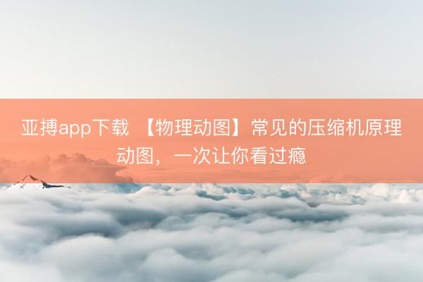 亚搏app下载 【物理动图】常见的压缩机原理动图，一次让你看过瘾