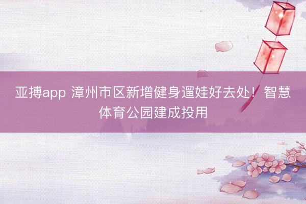 亚搏app 漳州市区新增健身遛娃好去处!智慧体育公园建成投用