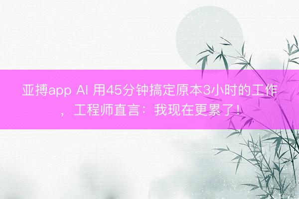 亚搏app AI 用45分钟搞定原本3小时的工作,工程师直言:我现在更累了!