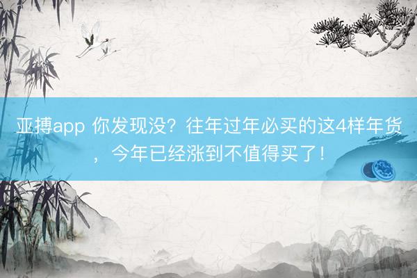 亚搏app 你发现没?往年过年必买的这4样年货,今年已经涨到不值得买了!