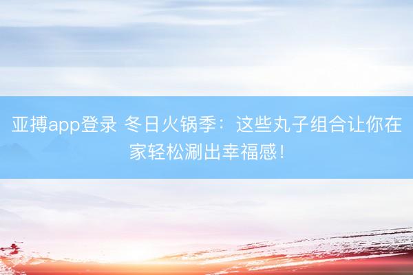亚搏app登录 冬日火锅季：这些丸子组合让你在家轻松涮出幸福感！