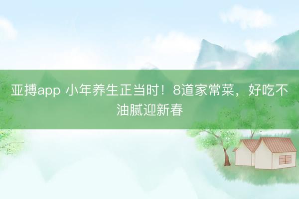 亚搏app 小年养生正当时!8道家常菜,好吃不油腻迎新春