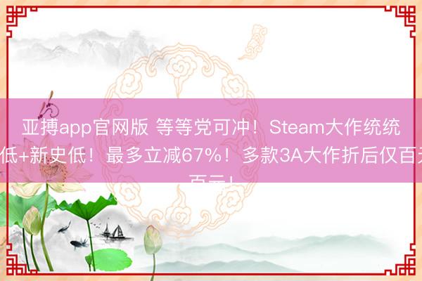亚搏app官网版 等等党可冲！Steam大作统统史低+新史低！最多立减67%！多款3A大作折后仅百元！
